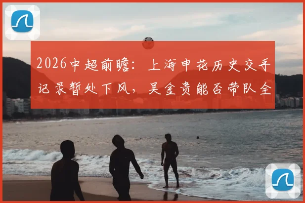 2026中超前瞻：上海申花历史交手记录暂处下风，吴金贵能否带队全力狙击成都蓉城？