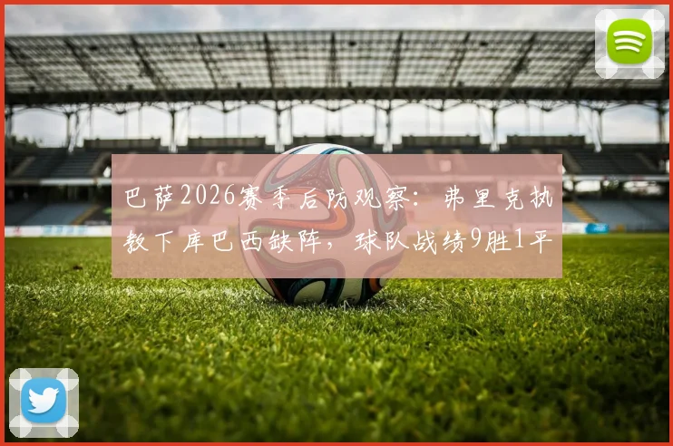 巴萨2026赛季后防观察：弗里克执教下库巴西缺阵，球队战绩9胜1平，是无意发现还是新思路？