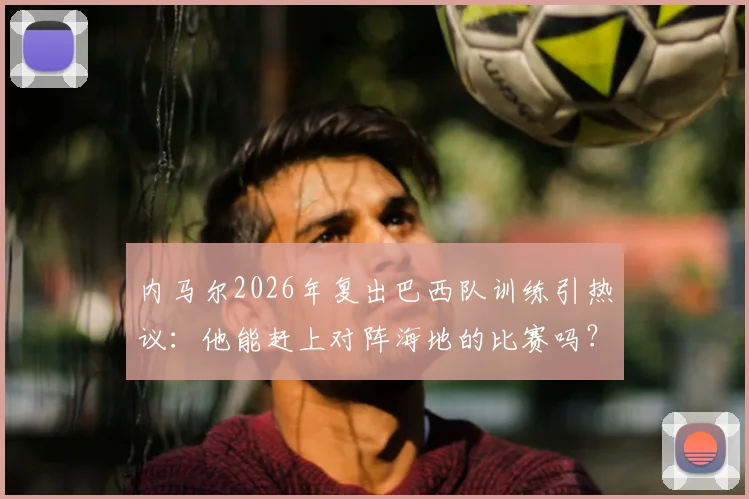 内马尔2026年复出巴西队训练引热议：他能赶上对阵海地的比赛吗？状态分析与赛程前瞻