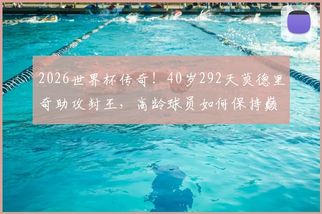 2026世界杯传奇！40岁292天莫德里奇助攻封王，高龄球员如何保持巅峰状态全解析