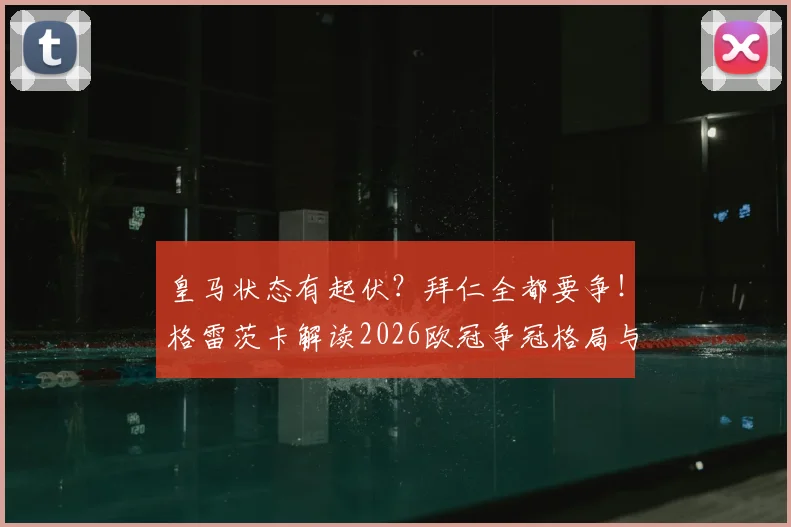 皇马状态有起伏？拜仁全都要争！格雷茨卡解读2026欧冠争冠格局与球队临场秘诀