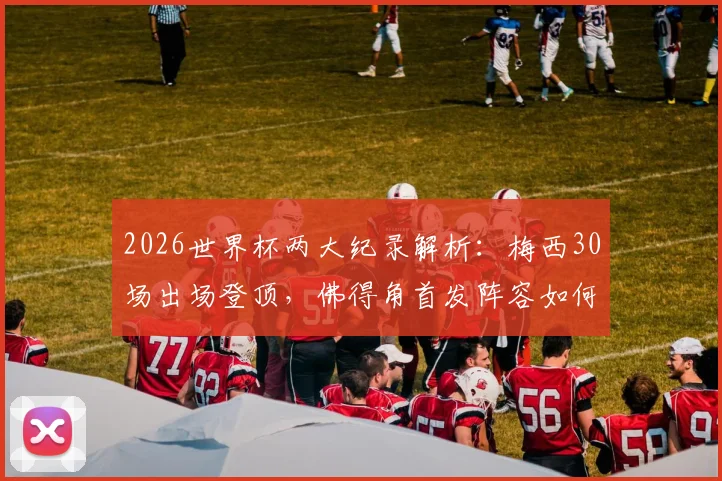 2026世界杯两大纪录解析:梅西30场出场登顶,佛得角首发阵容如何创造76年历史
