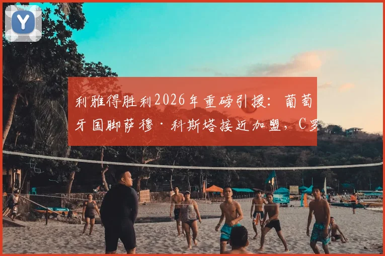 利雅得胜利2026年重磅引援：葡萄牙国脚萨穆·科斯塔接近加盟，C罗再迎强力队友助力沙特争冠