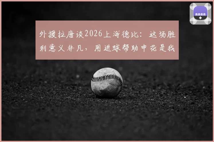 外援拉唐谈2026上海德比:这场胜利意义非凡,用进球帮助申花是我的荣幸