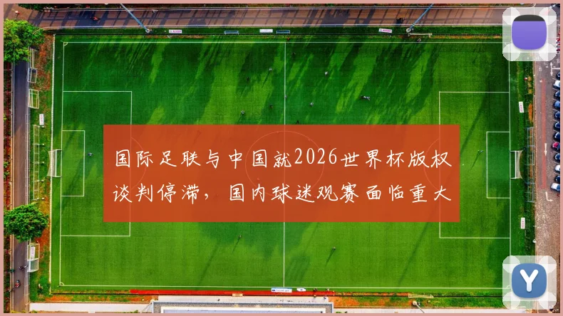 国际足联与中国就2026世界杯版权谈判停滞,国内球迷观赛面临重大不确定性