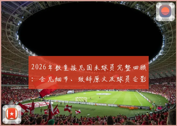 2026年教皇接见国米球员完整回顾:会见细节、致辞原文及球员合影,打拉齐奥前的特殊激励
