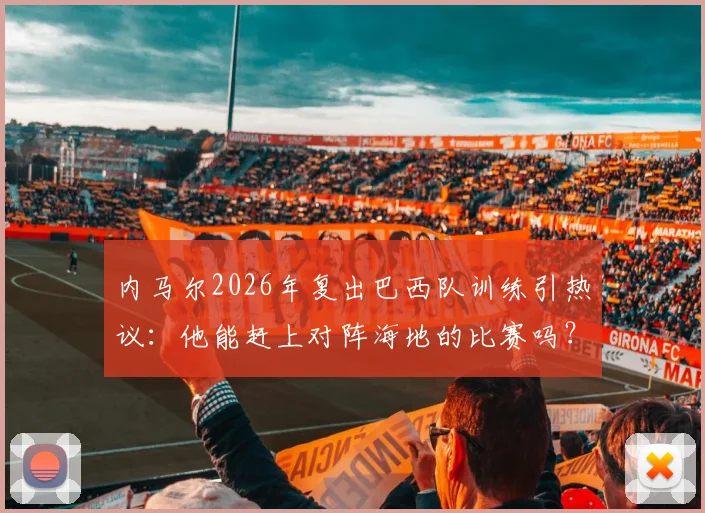 内马尔2026年复出巴西队训练引热议:他能赶上对阵海地的比赛吗?状态分析与赛程前瞻