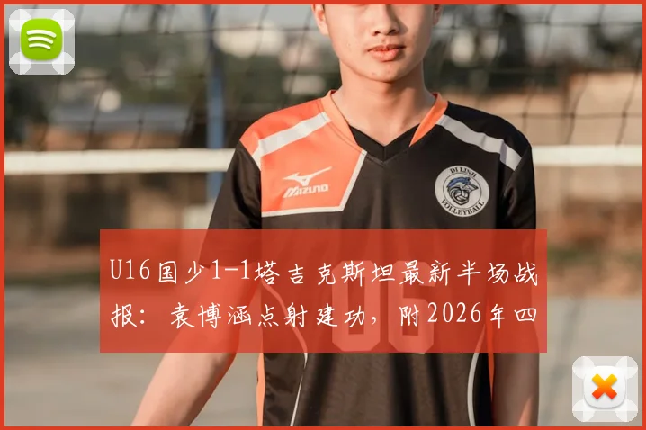 U16国少1-1塔吉克斯坦最新半场战报：袁博涵点射建功，附2026年四国赛国少队阵容名单解读