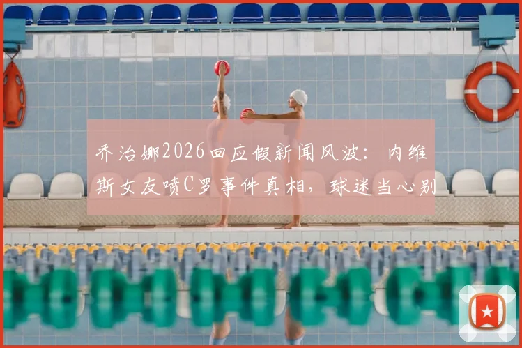 乔治娜2026回应假新闻风波:内维斯女友喷C罗事件真相,球迷当心别被骗