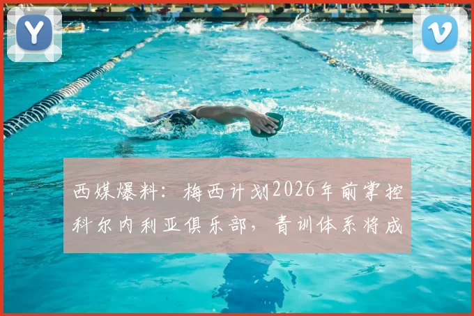 西媒爆料：梅西计划2026年前掌控科尔内利亚俱乐部，青训体系将成重建核心，足球少年未来机遇深度分析