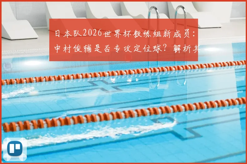日本队2026世界杯教练组新成员:中村俊辅是否专攻定位球?解析其角色与球队战术影响