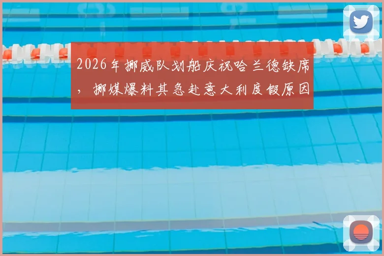 2026年挪威队划船庆祝哈兰德缺席,挪媒爆料其急赴意大利度假原因引争议
