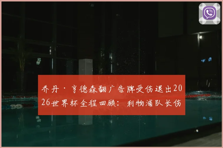 乔丹·亨德森翻广告牌受伤退出2026世界杯全程回顾:利物浦队长伤情细节与“值得铭记夜晚”心声全解析