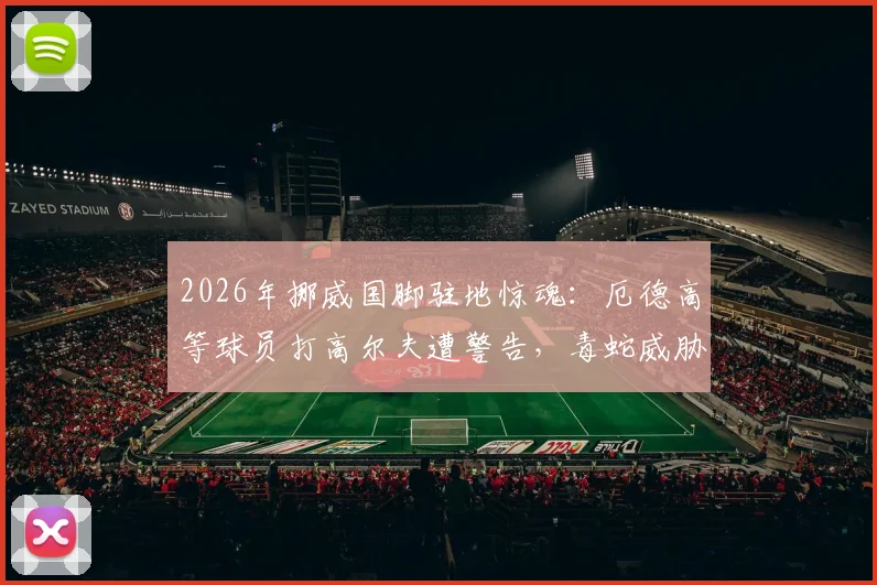 2026年挪威国脚驻地惊魂:厄德高等球员打高尔夫遭警告,毒蛇威胁成训练外最大隐患
