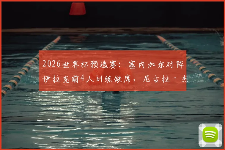 2026世界杯预选赛:塞内加尔对阵伊拉克前4人训练缺席,尼古拉·杰克逊在列,伤病名单引关注