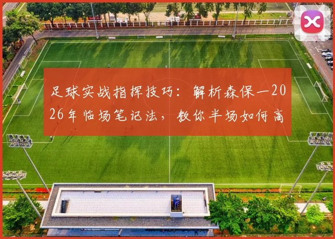 足球实战指挥技巧：解析森保一2026年临场笔记法，教你半场如何高效调整战术
