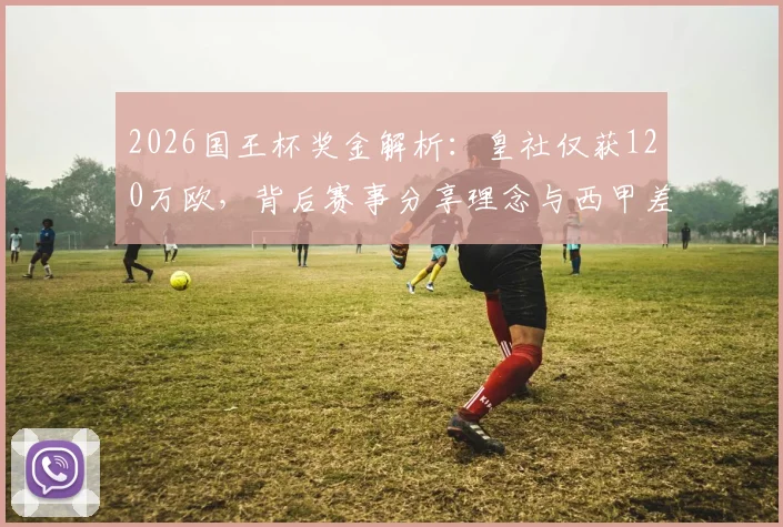2026国王杯奖金解析:皇社仅获120万欧,背后赛事分享理念与西甲差距何在?
