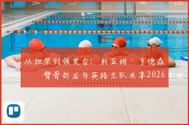 从担架到领奖台：利亚姆·亨德森手臂骨折后与英格兰队共享2026年世界杯季军荣耀
