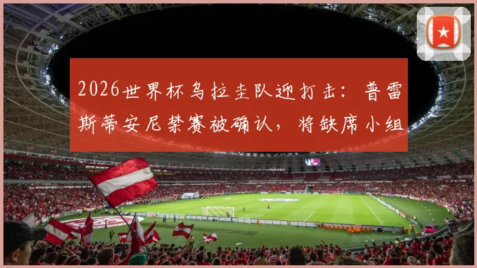 2026世界杯乌拉圭队迎打击：普雷斯蒂安尼禁赛被确认，将缺席小组赛前两场，球队备战受影响