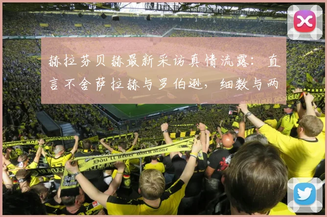 赫拉芬贝赫最新采访真情流露:直言不舍萨拉赫与罗伯逊,细数与两大巨星的并肩岁月