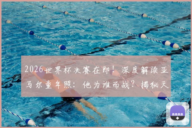2026世界杯决赛在即！深度解读亚马尔童年照：他为谁而战？揭秘天才背后的街区与梦想