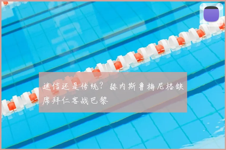 迷信还是传统?赫内斯鲁梅尼格缺席拜仁客战巴黎