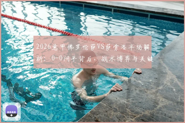 2026意甲佛罗伦萨VS萨索洛半场解析：0-0闷平背后，战术博弈与关键球员状态全览，附赛后讨论焦点