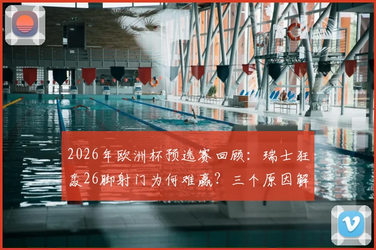 2026年欧洲杯预选赛回顾：瑞士狂轰26脚射门为何难赢？三个原因解析比赛困境