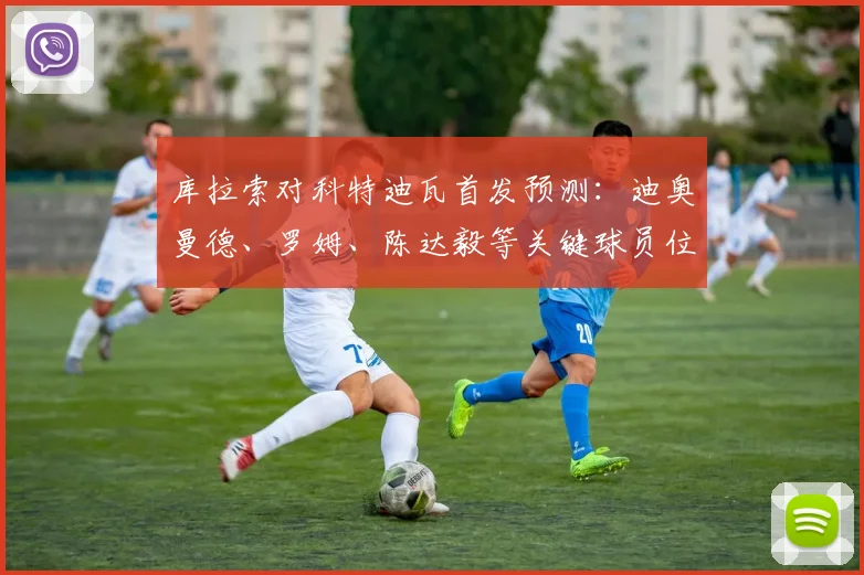库拉索对科特迪瓦首发预测:迪奥曼德、罗姆、陈达毅等关键球员位置与状态全解析