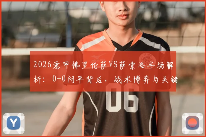 2026意甲佛罗伦萨VS萨索洛半场解析:0-0闷平背后,战术博弈与关键球员状态全览,附赛后讨论焦点