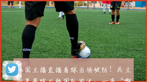 韩国主播直播看球当场破防！民主刚果赢球后韩国队淘汰，一声“啊西八”火了，出局全过程详解