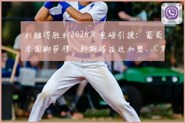 利雅得胜利2026年重磅引援:葡萄牙国脚萨穆·科斯塔接近加盟,C罗再迎强力队友助力沙特争冠