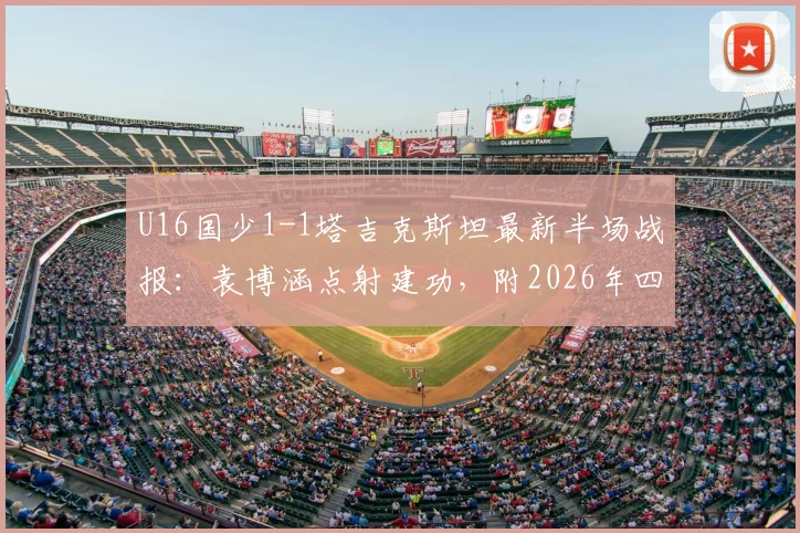 U16国少1-1塔吉克斯坦最新半场战报:袁博涵点射建功,附2026年四国赛国少队阵容名单解读