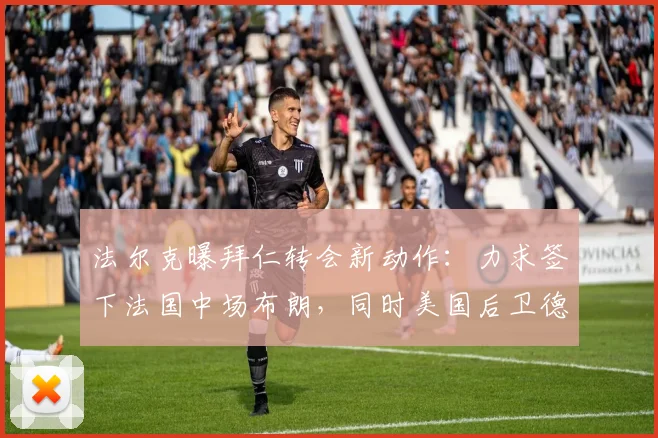 法尔克曝拜仁转会新动作:力求签下法国中场布朗,同时美国后卫德斯特成备选目标,阵容补强进入关键阶段