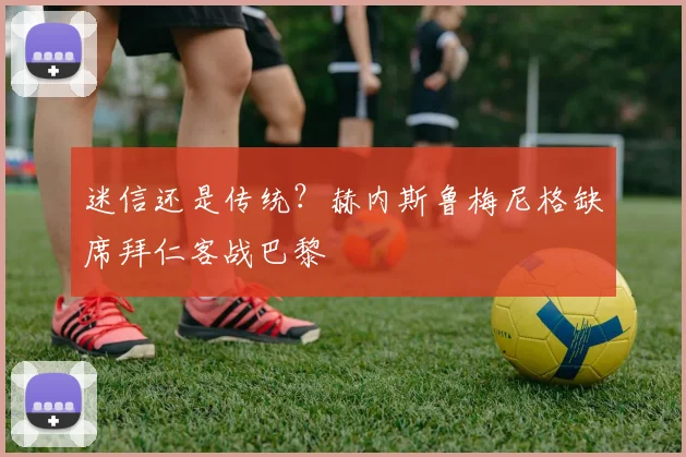 迷信还是传统？赫内斯鲁梅尼格缺席拜仁客战巴黎