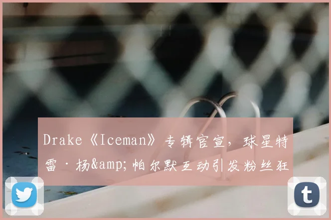 Drake《Iceman》专辑官宣，球星特雷·杨&帕尔默互动引发粉丝狂欢
