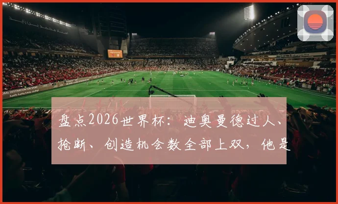 盘点2026世界杯:迪奥曼德过人、抢断、创造机会数全部上双,他是如何做到的?