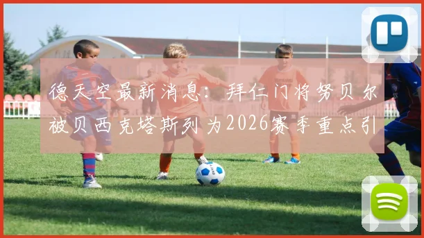 德天空最新消息：拜仁门将努贝尔被贝西克塔斯列为2026赛季重点引援目标，转会可能性分析
