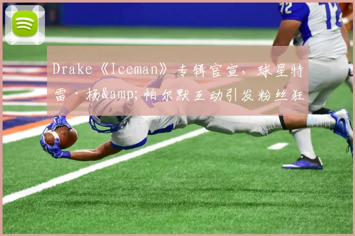 Drake《Iceman》专辑官宣,球星特雷·杨&帕尔默互动引发粉丝狂欢