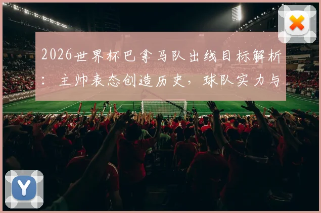 2026世界杯巴拿马队出线目标解析：主帅表态创造历史，球队实力与小组赛前景深度展望
