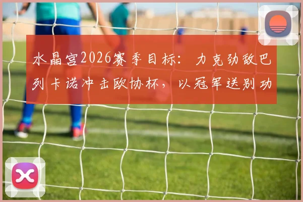 水晶宫2026赛季目标:力克劲敌巴列卡诺冲击欧协杯,以冠军送别功勋主帅格拉斯纳
