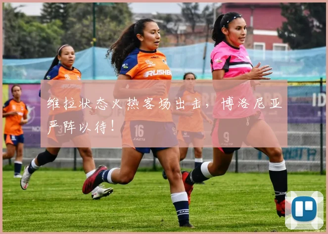 维拉状态火热客场出击，博洛尼亚严阵以待！