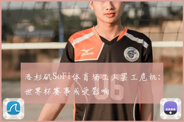 洛杉矶SoFi体育场工人罢工危机:世界杯赛事或受影响