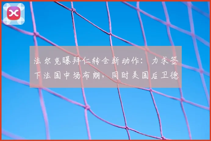 法尔克曝拜仁转会新动作：力求签下法国中场布朗，同时美国后卫德斯特成备选目标，阵容补强进入关键阶段