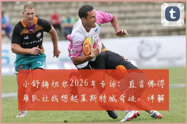 小舒梅切尔2026年专访：直言佛得角队让我想起莱斯特城奇迹，详解足球黑马崛起的共同特质