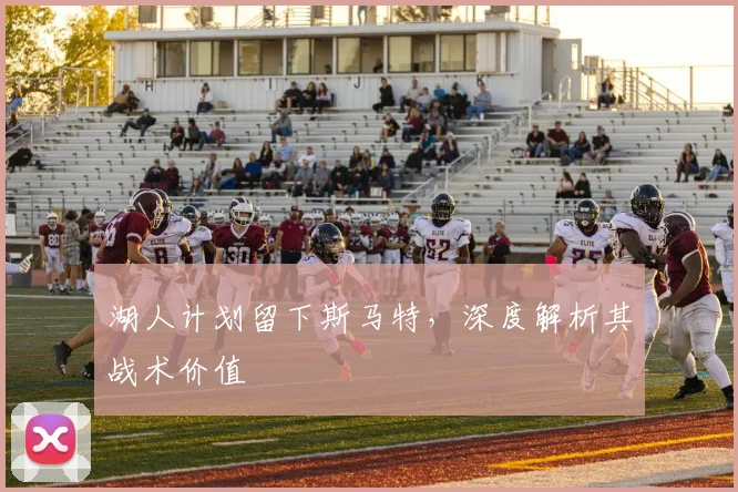 湖人计划留下斯马特，深度解析其战术价值