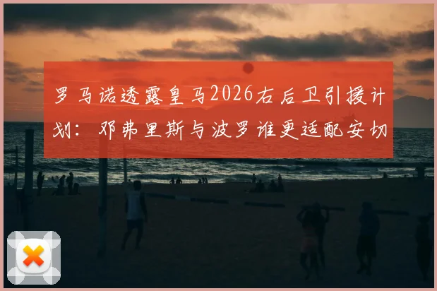 罗马诺透露皇马2026右后卫引援计划:邓弗里斯与波罗谁更适配安切洛蒂战术体系?