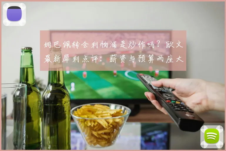 姆巴佩转会利物浦是炒作吗?欧文最新犀利点评:薪资与预算两座大山,红军想签他纯属天方夜谭