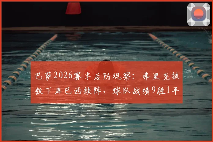 巴萨2026赛季后防观察：弗里克执教下库巴西缺阵，球队战绩9胜1平，是无意发现还是新思路？