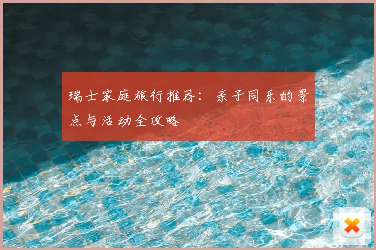瑞士家庭旅行推荐：亲子同乐的景点与活动全攻略